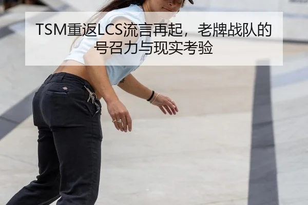 TSM重返LCS流言再起，老牌战队的号召力与现实考验